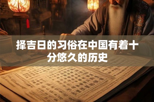 择吉日的习俗在中国有着十分悠久的历史 择吉日的习俗在中国有着十分悠久的历史