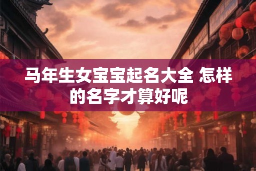 马年生女宝宝起名大全 怎样的名字才算好呢