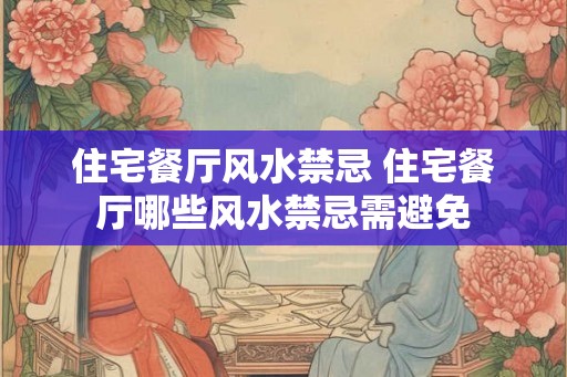住宅餐厅风水禁忌 住宅餐厅哪些风水禁忌需避免