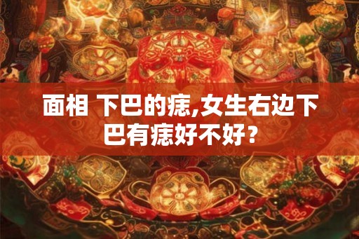 面相 下巴的痣,女生右边下巴有痣好不好？