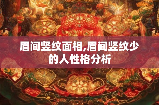 眉间竖纹面相,眉间竖纹少的人性格分析 眉间竖纹面相,眉间竖纹少的人性格分析