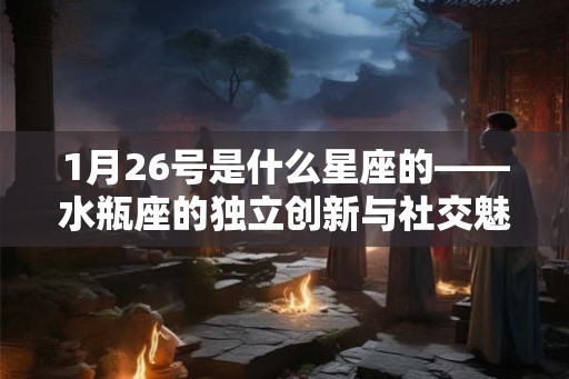 1月26号是什么星座的——水瓶座的独立创新与社交魅力