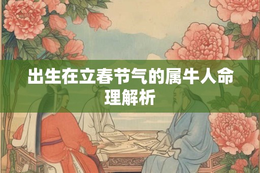 出生在立春节气的属牛人命理解析 出生在立春节气的属牛人命理解析
