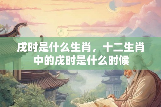 戌时是什么生肖，十二生肖中的戌时是什么时候
