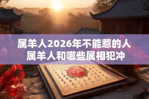 属羊人2026年不能惹的人 属羊人和哪些属相犯冲