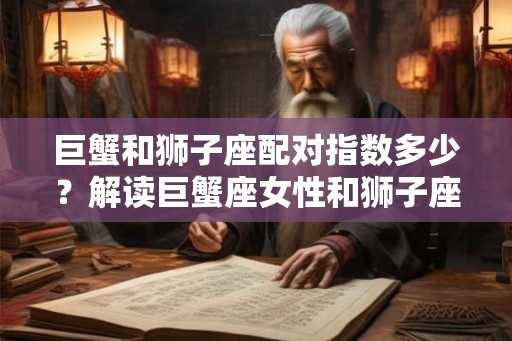 巨蟹和狮子座配对指数多少？解读巨蟹座女性和狮子座男性的配对关系