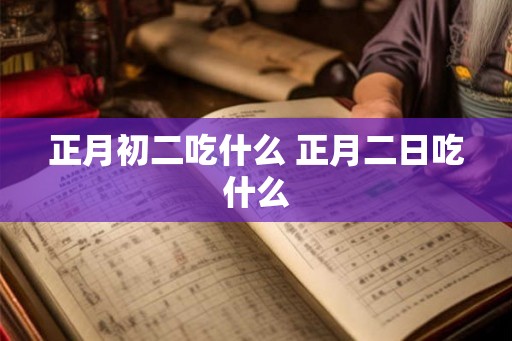 正月初二吃什么 正月二日吃什么