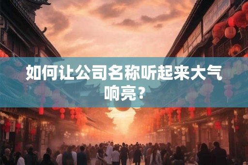 如何让公司名称听起来大气响亮？