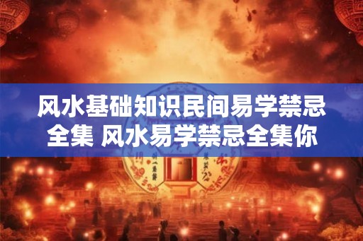 风水基础知识民间易学禁忌全集 风水易学禁忌全集你知道多少