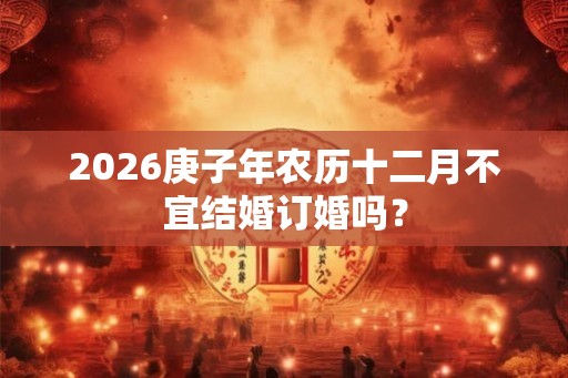 2026庚子年农历十二月不宜结婚订婚吗？