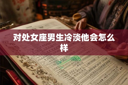 对处女座男生冷淡他会怎么样