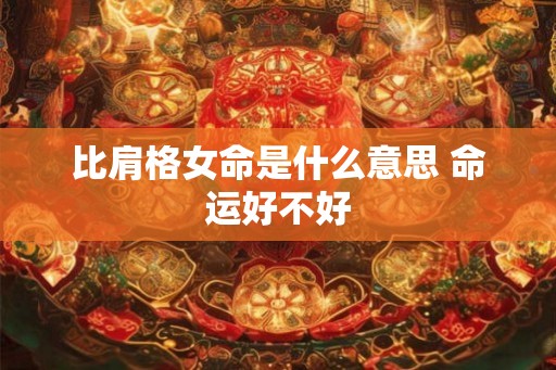 比肩格女命是什么意思 命运好不好 比肩格女命是什么意思 命运好不好