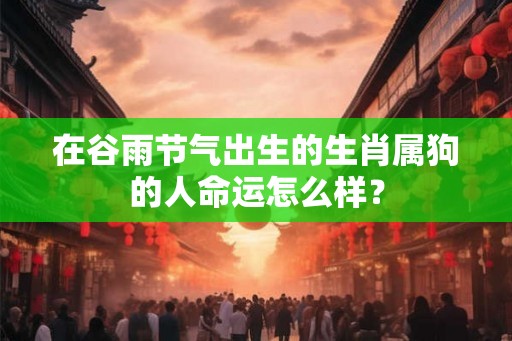 在谷雨节气出生的生肖属狗的人命运怎么样？
