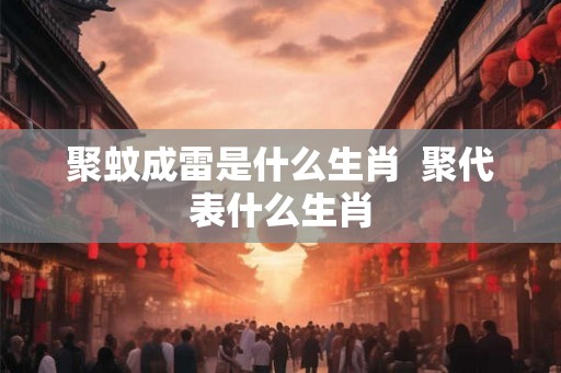 聚蚊成雷是什么生肖  聚代表什么生肖