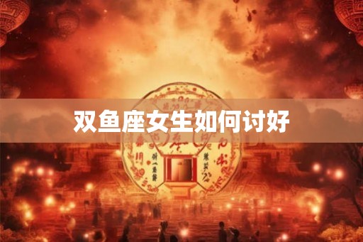 双鱼座女生如何讨好