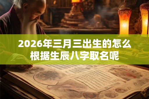 2026年三月三出生的怎么根据生辰八字取名呢