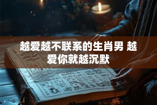 越爱越不联系的生肖男 越爱你就越沉默
