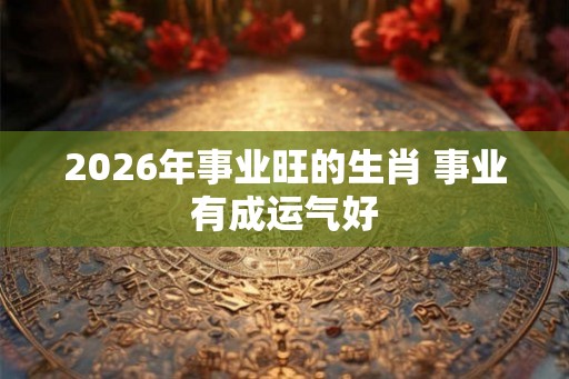 2026年事业旺的生肖 事业有成运气好
