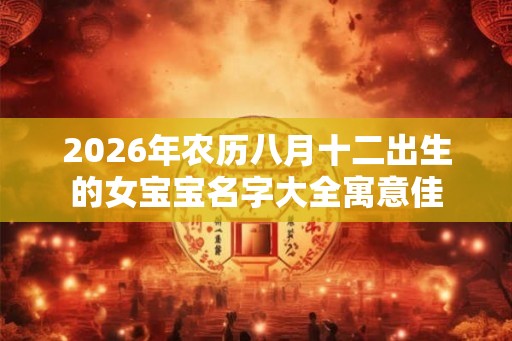 2026年农历八月十二出生的女宝宝名字大全寓意佳 2026年农历八月十二出生的女宝宝名字大全寓意佳