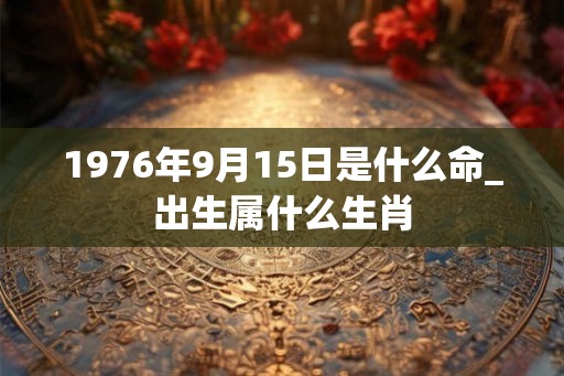 1976年9月15日是什么命_出生属什么生肖