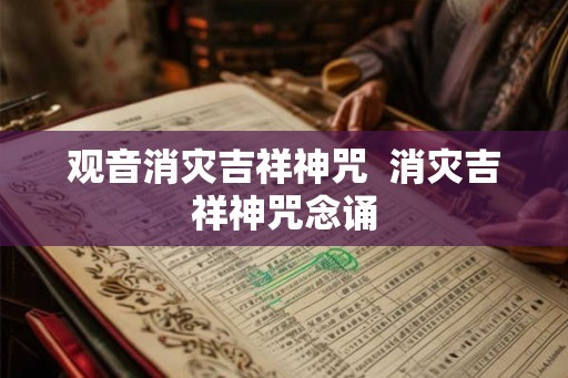 观音消灾吉祥神咒 消灾吉祥神咒念诵 观音消灾吉祥神咒 消灾吉祥神咒念诵