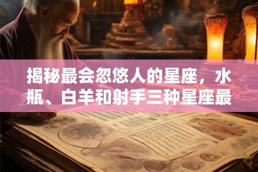 揭秘最会忽悠人的星座,水瓶、白羊和射手三种星座最擅长忽悠朋友 揭秘最会忽悠人的星座,水瓶、白羊和射手三种星座最擅长忽悠朋友