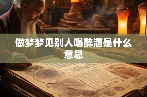 做梦梦见别人喝醉酒是什么意思