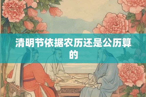 清明节依据农历还是公历算的