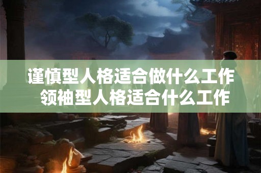 谨慎型人格适合做什么工作 领袖型人格适合什么工作 谨慎型人格适合做什么工作 领袖型人格适合什么工作