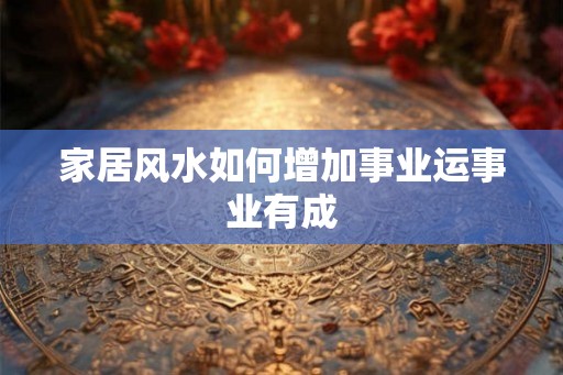 家居风水如何增加事业运事业有成