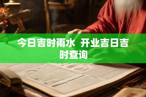 今日吉时雨水 开业吉日吉时查询 今日吉时雨水 开业吉日吉时查询