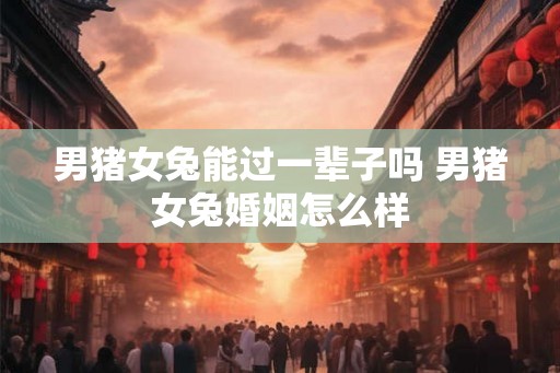 男猪女兔能过一辈子吗 男猪女兔婚姻怎么样