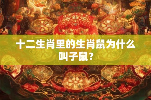 十二生肖里的生肖鼠为什么叫子鼠？