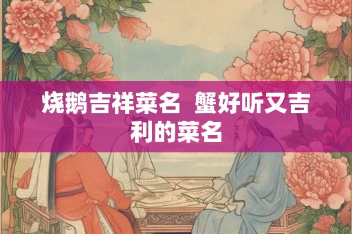 烧鹅吉祥菜名  蟹好听又吉利的菜名