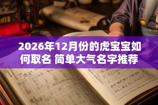 2026年12月份的虎宝宝如何取名 简单大气名字推荐