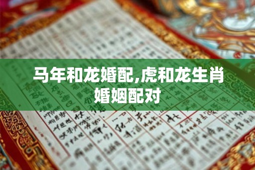 马年和龙婚配,虎和龙生肖婚姻配对