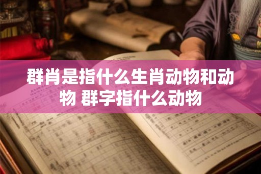 群肖是指什么生肖动物和动物 群字指什么动物