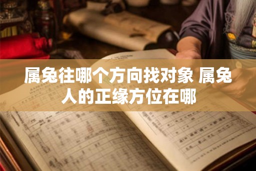 属兔往哪个方向找对象 属兔人的正缘方位在哪