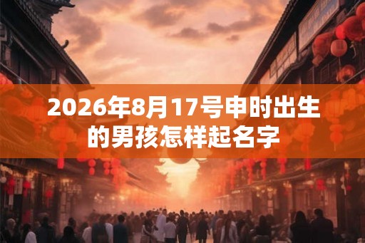 2026年8月17号申时出生的男孩怎样起名字