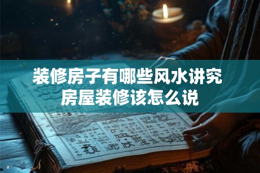装修房子有哪些风水讲究 房屋装修该怎么说