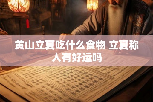 黄山立夏吃什么食物 立夏称人有好运吗