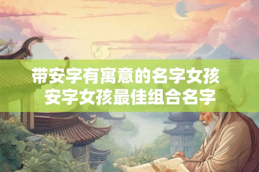 带安字有寓意的名字女孩 安字女孩最佳组合名字 带安字有寓意的名字女孩 安字女孩最佳组合名字