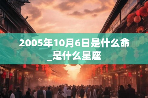 2005年10月6日是什么命_是什么星座