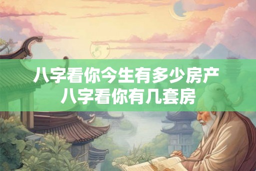八字看你今生有多少房产 八字看你有几套房