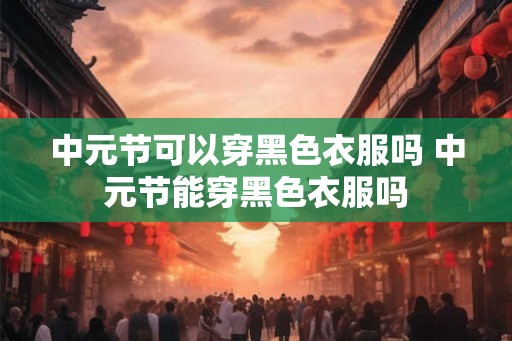 中元节可以穿黑色衣服吗 中元节能穿黑色衣服吗 中元节可以穿黑色衣服吗 中元节能穿黑色衣服吗