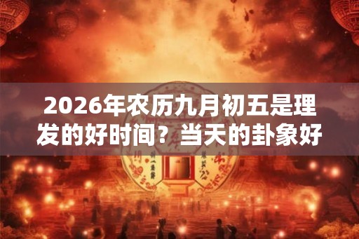 2026年农历九月初五是理发的好时间?当天的卦象好吗? 2026年农历九月初五是理发的好时间?当天的卦象好吗?