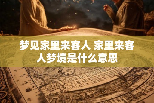梦见家里来客人 家里来客人梦境是什么意思