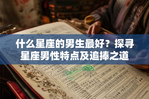 什么星座的男生最好？探寻星座男性特点及追捧之道