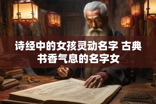 诗经中的女孩灵动名字 古典书香气息的名字女 诗经中的女孩灵动名字 古典书香气息的名字女