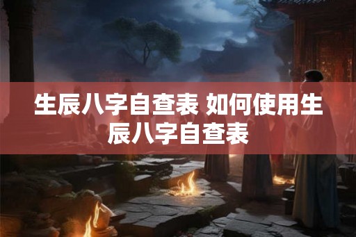生辰八字自查表 如何使用生辰八字自查表